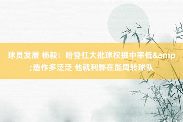 球员发展 杨毅：哈登扛大批球权掷中率低&造作多泛泛 他就利弊在能周转球队