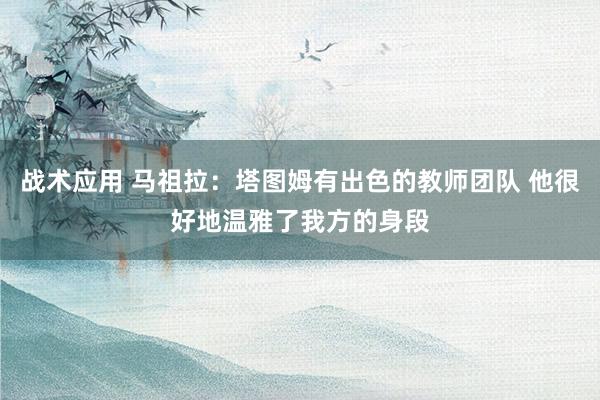 战术应用 马祖拉：塔图姆有出色的教师团队 他很好地温雅了我方的身段