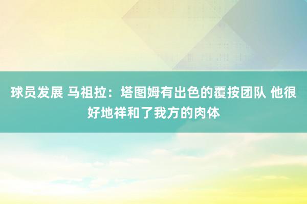 球员发展 马祖拉：塔图姆有出色的覆按团队 他很好地祥和了我方的肉体