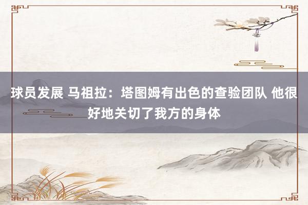 球员发展 马祖拉：塔图姆有出色的查验团队 他很好地关切了我方的身体