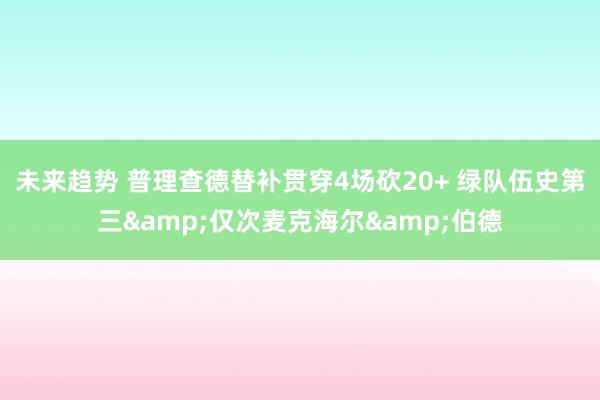 未来趋势 普理查德替补贯穿4场砍20+ 绿队伍史第三&仅次麦克海尔&伯德