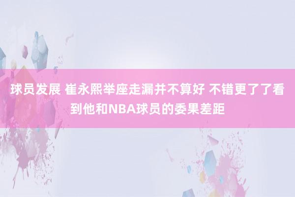 球员发展 崔永熙举座走漏并不算好 不错更了了看到他和NBA球员的委果差距