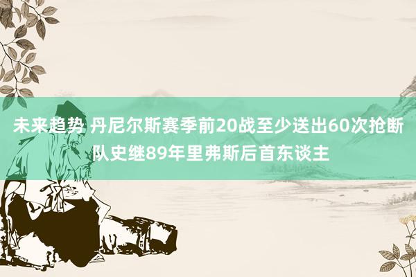 未来趋势 丹尼尔斯赛季前20战至少送出60次抢断 队史继89年里弗斯后首东谈主