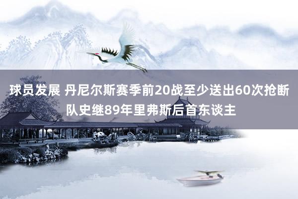 球员发展 丹尼尔斯赛季前20战至少送出60次抢断 队史继89年里弗斯后首东谈主