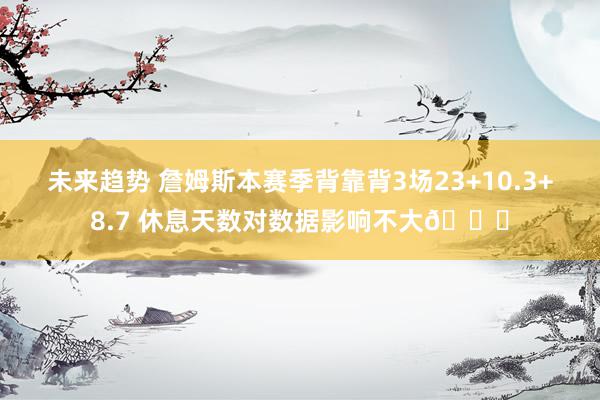 未来趋势 詹姆斯本赛季背靠背3场23+10.3+8.7 休息天数对数据影响不大😐