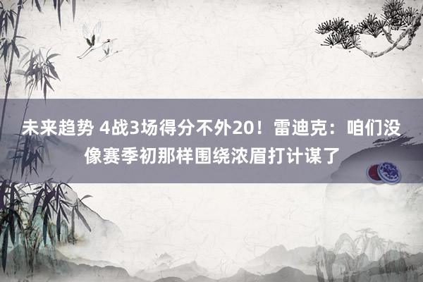 未来趋势 4战3场得分不外20！雷迪克：咱们没像赛季初那样围绕浓眉打计谋了