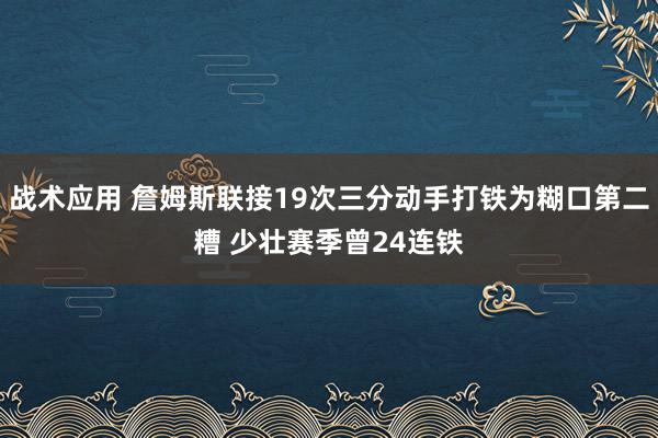 战术应用 詹姆斯联接19次三分动手打铁为糊口第二糟 少壮赛季曾24连铁