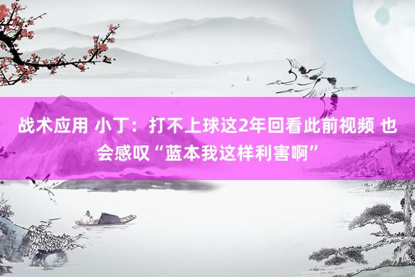 战术应用 小丁：打不上球这2年回看此前视频 也会感叹“蓝本我这样利害啊”