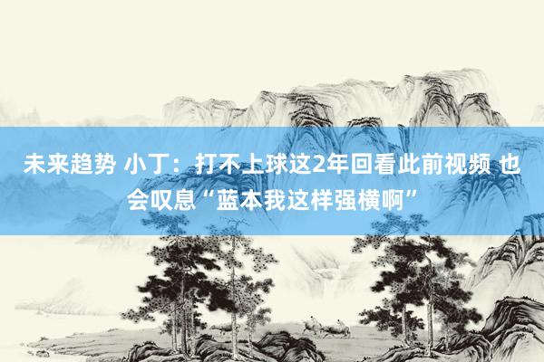 未来趋势 小丁：打不上球这2年回看此前视频 也会叹息“蓝本我这样强横啊”