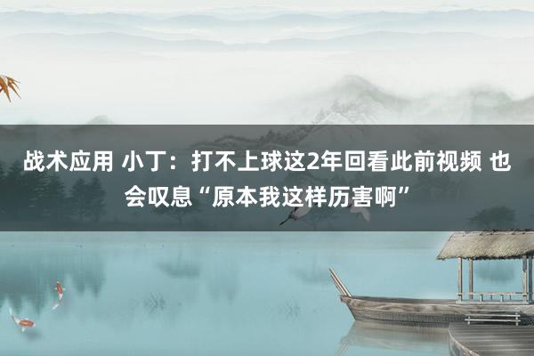 战术应用 小丁：打不上球这2年回看此前视频 也会叹息“原本我这样历害啊”