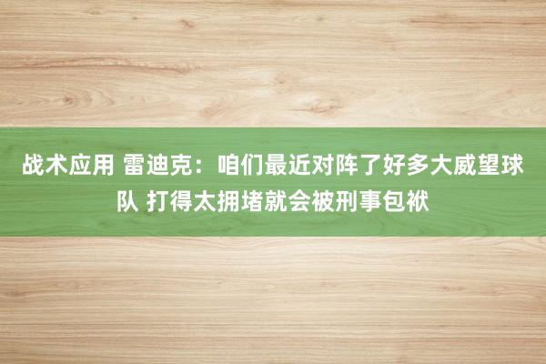 战术应用 雷迪克：咱们最近对阵了好多大威望球队 打得太拥堵就会被刑事包袱