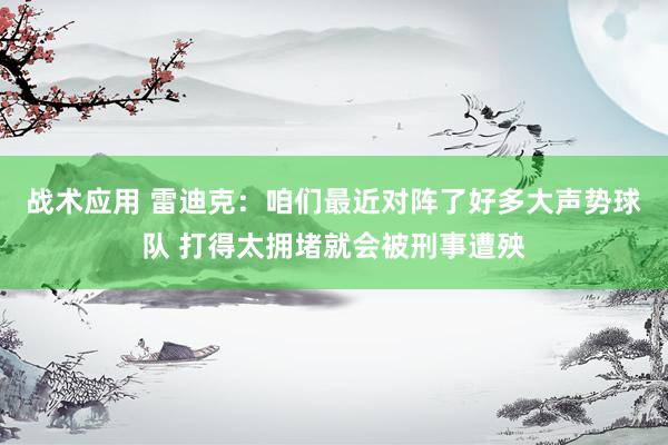 战术应用 雷迪克：咱们最近对阵了好多大声势球队 打得太拥堵就会被刑事遭殃