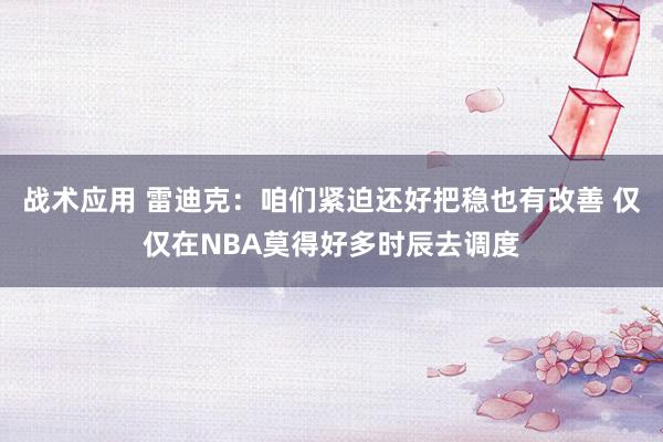 战术应用 雷迪克：咱们紧迫还好把稳也有改善 仅仅在NBA莫得好多时辰去调度