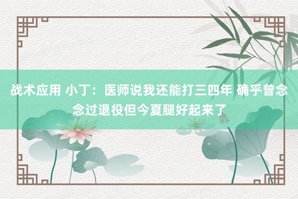 战术应用 小丁：医师说我还能打三四年 确乎曾念念过退役但今夏腿好起来了