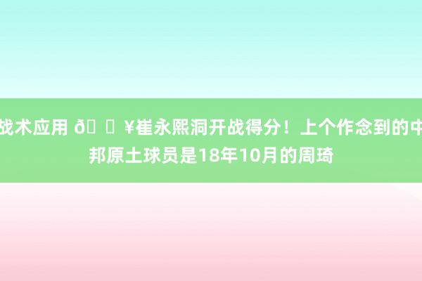 战术应用 🔥崔永熙洞开战得分！上个作念到的中邦原土球员是18年10月的周琦