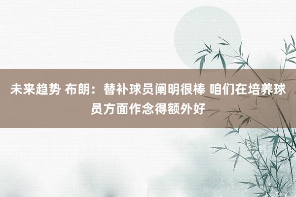 未来趋势 布朗：替补球员阐明很棒 咱们在培养球员方面作念得额外好