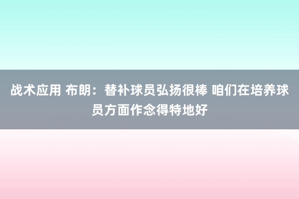 战术应用 布朗：替补球员弘扬很棒 咱们在培养球员方面作念得特地好