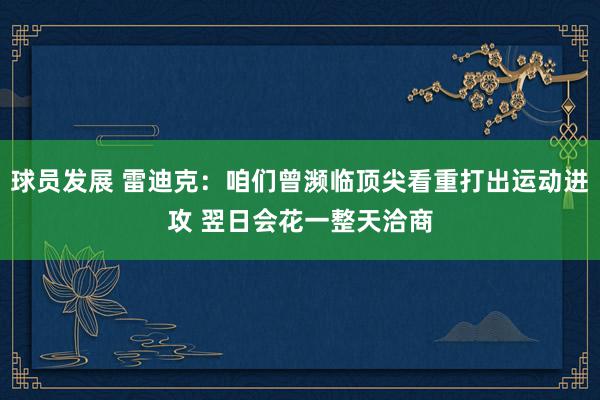 球员发展 雷迪克：咱们曾濒临顶尖看重打出运动进攻 翌日会花一整天洽商