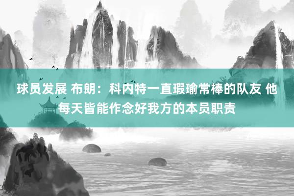 球员发展 布朗：科内特一直瑕瑜常棒的队友 他每天皆能作念好我方的本员职责