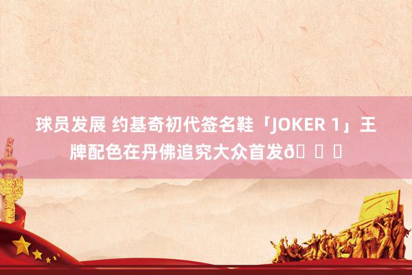 球员发展 约基奇初代签名鞋「JOKER 1」王牌配色在丹佛追究大众首发🎉