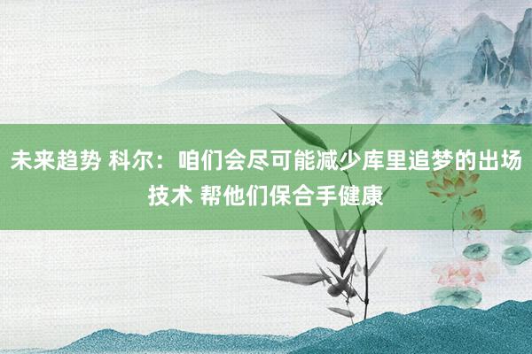 未来趋势 科尔：咱们会尽可能减少库里追梦的出场技术 帮他们保合手健康