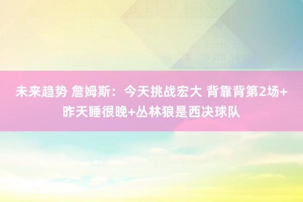 未来趋势 詹姆斯：今天挑战宏大 背靠背第2场+昨天睡很晚+丛林狼是西决球队