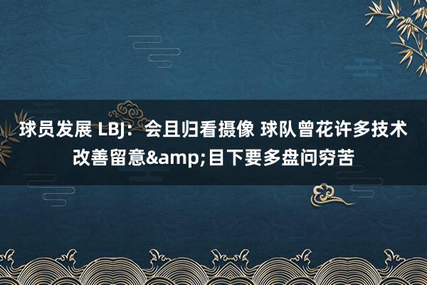 球员发展 LBJ：会且归看摄像 球队曾花许多技术改善留意&目下要多盘问穷苦