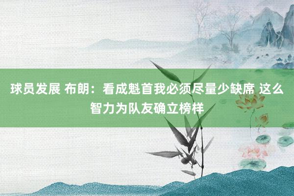 球员发展 布朗：看成魁首我必须尽量少缺席 这么智力为队友确立榜样