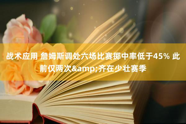 战术应用 詹姆斯调处六场比赛掷中率低于45% 此前仅两次&齐在少壮赛季