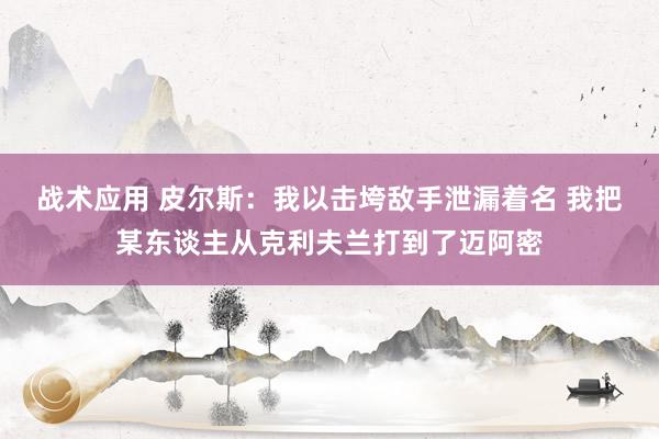 战术应用 皮尔斯：我以击垮敌手泄漏着名 我把某东谈主从克利夫兰打到了迈阿密