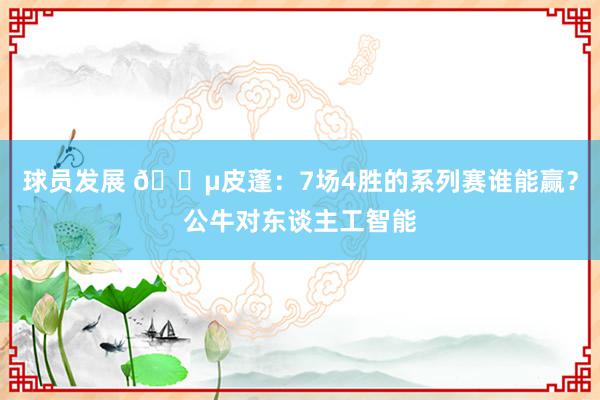 球员发展 😵皮蓬：7场4胜的系列赛谁能赢？公牛对东谈主工智能