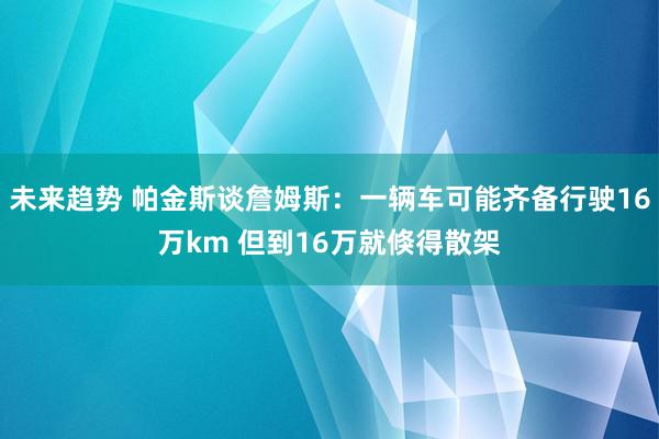 未来趋势 帕金斯谈詹姆斯：一辆车可能齐备行驶16万km 但到16万就倏得散架