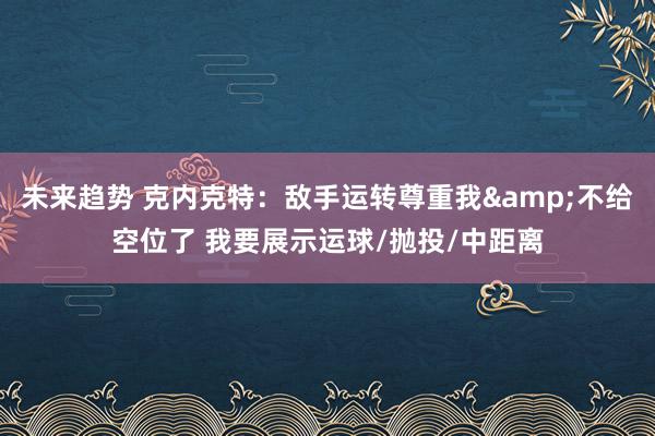 未来趋势 克内克特：敌手运转尊重我&不给空位了 我要展示运球/抛投/中距离