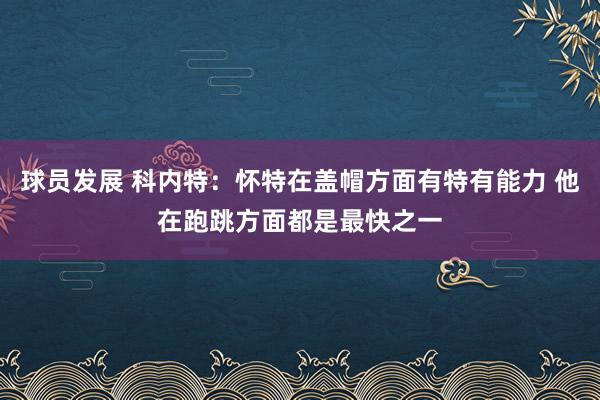 球员发展 科内特：怀特在盖帽方面有特有能力 他在跑跳方面都是最快之一