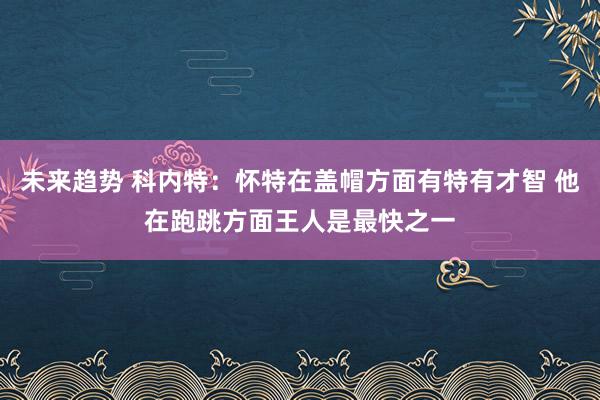 未来趋势 科内特：怀特在盖帽方面有特有才智 他在跑跳方面王人是最快之一