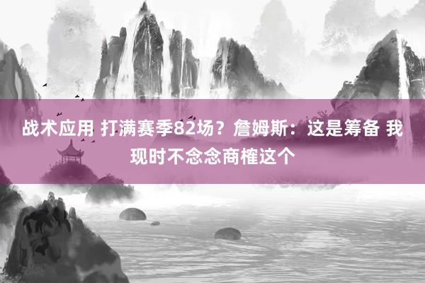 战术应用 打满赛季82场？詹姆斯：这是筹备 我现时不念念商榷这个