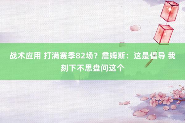 战术应用 打满赛季82场？詹姆斯：这是倡导 我刻下不思盘问这个