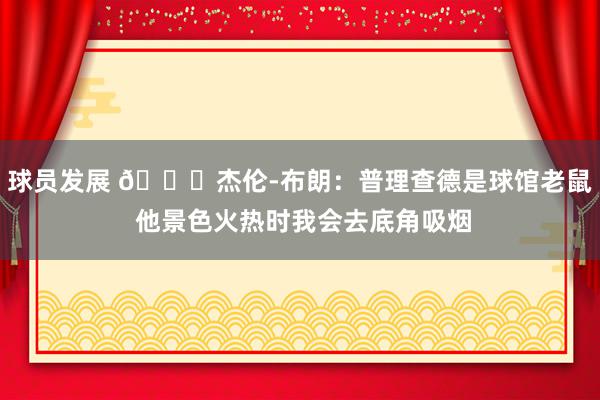 球员发展 😂杰伦-布朗：普理查德是球馆老鼠 他景色火热时我会去底角吸烟