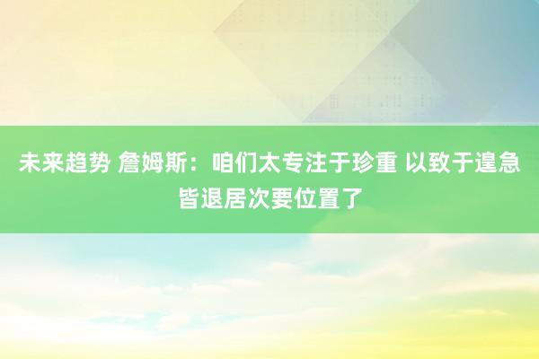 未来趋势 詹姆斯：咱们太专注于珍重 以致于遑急皆退居次要位置了