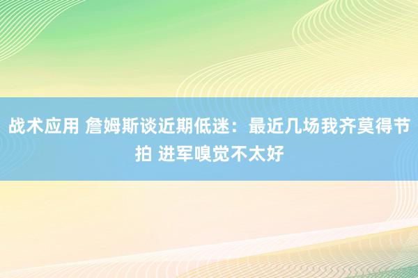 战术应用 詹姆斯谈近期低迷：最近几场我齐莫得节拍 进军嗅觉不太好