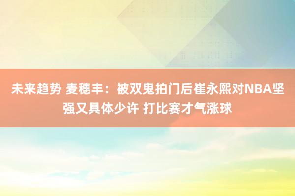 未来趋势 麦穗丰：被双鬼拍门后崔永熙对NBA坚强又具体少许 打比赛才气涨球