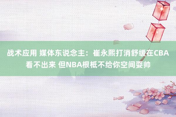 战术应用 媒体东说念主：崔永熙打消舒缓在CBA看不出来 但NBA根柢不给你空间耍帅