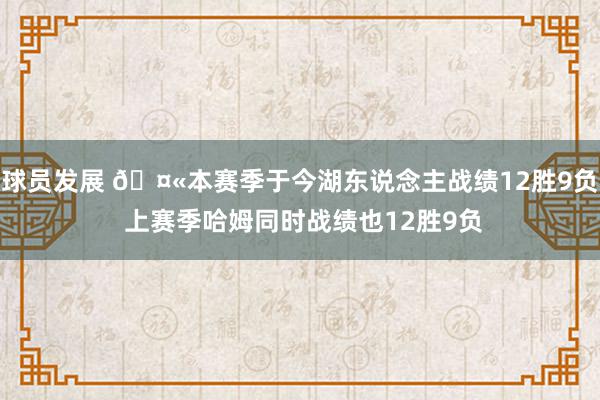 球员发展 🤫本赛季于今湖东说念主战绩12胜9负 上赛季哈姆同时战绩也12胜9负