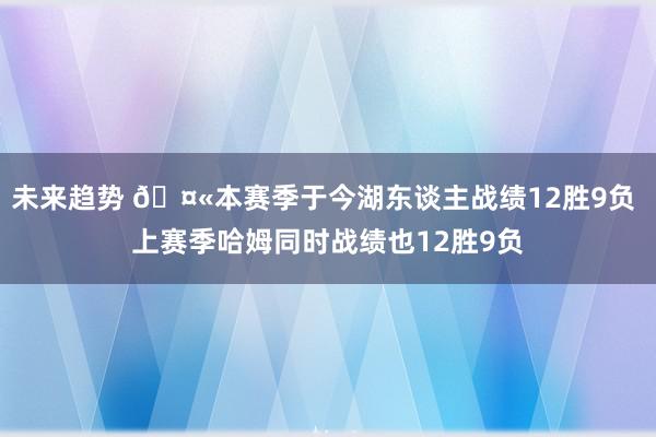 未来趋势 🤫本赛季于今湖东谈主战绩12胜9负 上赛季哈姆同时战绩也12胜9负