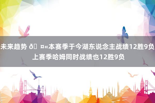 未来趋势 🤫本赛季于今湖东说念主战绩12胜9负 上赛季哈姆同时战绩也12胜9负