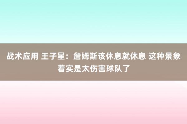 战术应用 王子星：詹姆斯该休息就休息 这种景象着实是太伤害球队了