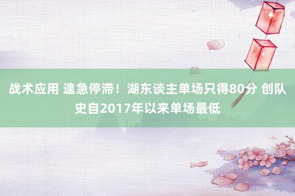 战术应用 遑急停滞！湖东谈主单场只得80分 创队史自2017年以来单场最低