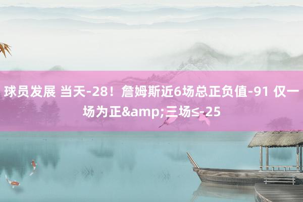 球员发展 当天-28！詹姆斯近6场总正负值-91 仅一场为正&三场≤-25