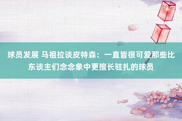 球员发展 马祖拉谈皮特森：一直皆很可爱那些比东谈主们念念象中更擅长驻扎的球员