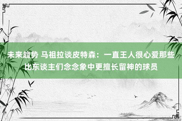 未来趋势 马祖拉谈皮特森：一直王人很心爱那些比东谈主们念念象中更擅长留神的球员